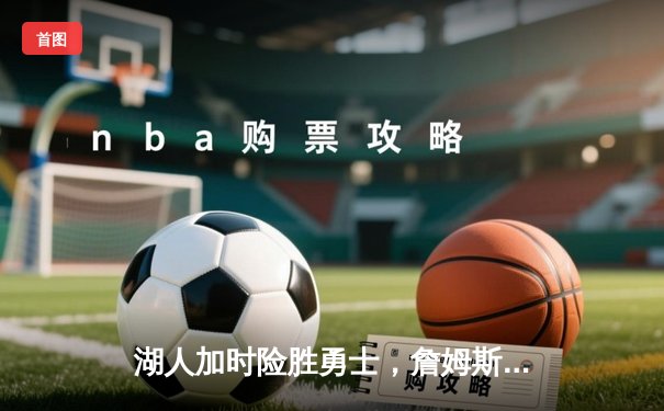 湖人加时险胜勇士，詹姆斯关键三分锁定胜局