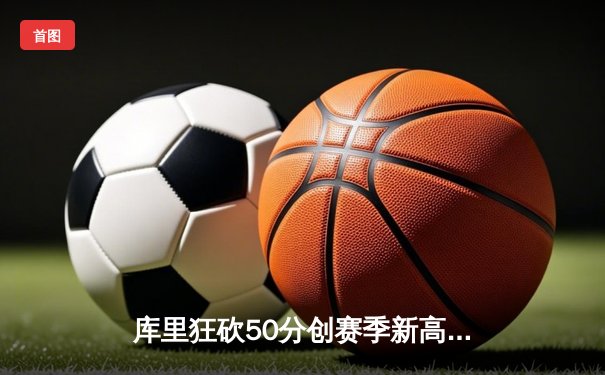 库里狂砍50分创赛季新高，勇士加时险胜国王锁定西部前六