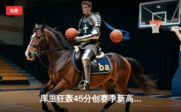 库里狂轰45分创赛季新高 勇士加时险胜凯尔特人迎四连胜