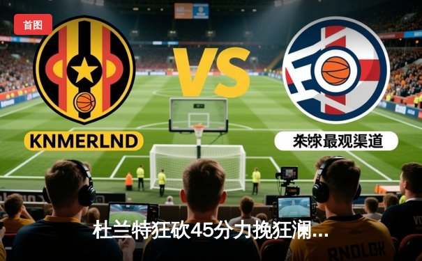 杜兰特狂砍45分力挽狂澜，太阳主场加时险胜掘金终结连败