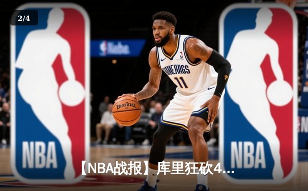 【NBA战报】库里狂砍45分，勇士逆转击败雄鹿，卫冕冠军展现韧性 - 2