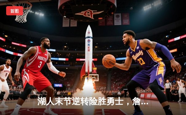 湖人末节逆转险胜勇士，詹姆斯关键三分锁定胜局
