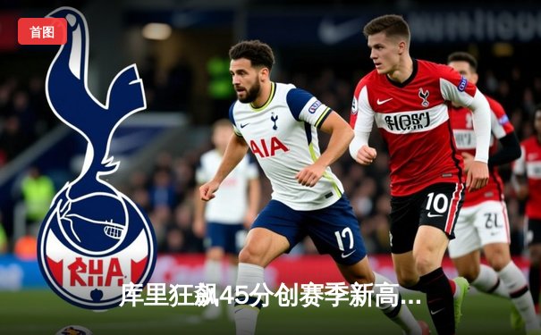 库里狂飙45分创赛季新高，勇士加时险胜凯尔特人，东西部榜首大战上演经典对决