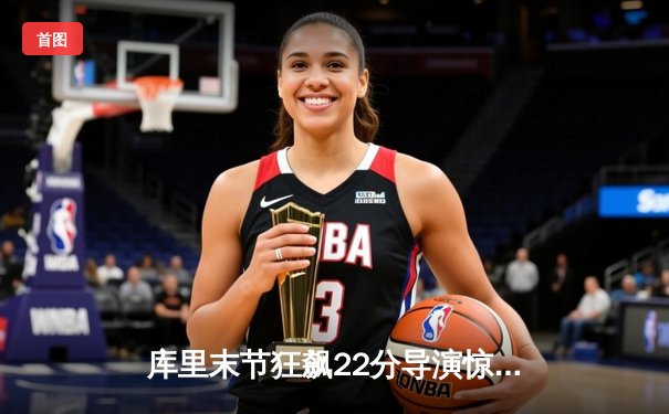 库里末节狂飙22分导演惊天逆转 勇士加时险胜凯尔特人扳平总比分