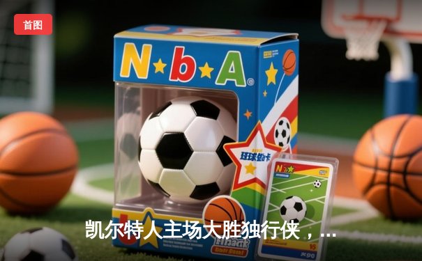 凯尔特人主场大胜独行侠，总决赛1-0领先